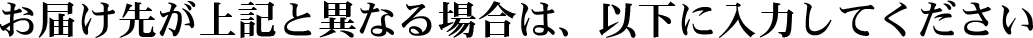 お届け先が上記と異なる場合は、以下に入力してください